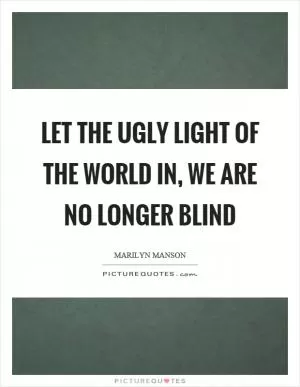 Let the ugly light of the world in, we are no longer blind Picture Quote #1