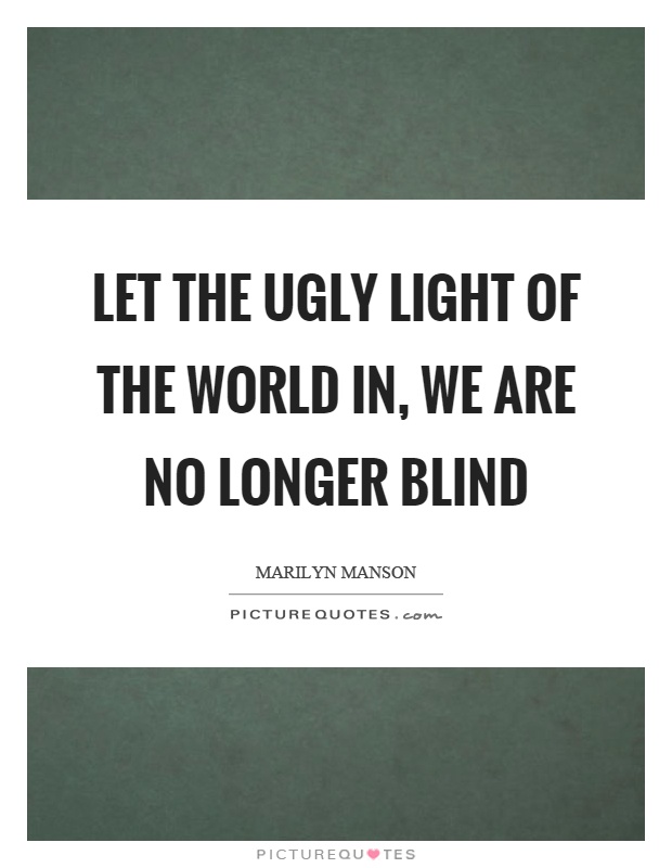 Let the ugly light of the world in, we are no longer blind Picture Quote #1