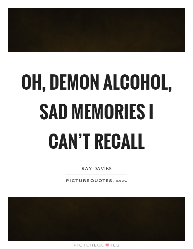 Oh, demon alcohol, sad memories I can't recall Picture Quote #1