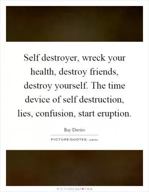 Self destroyer, wreck your health, destroy friends, destroy yourself. The time device of self destruction, lies, confusion, start eruption Picture Quote #1