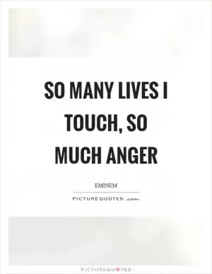 So many lives I touch, so much anger Picture Quote #1