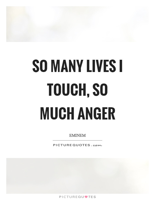 So many lives I touch, so much anger Picture Quote #1