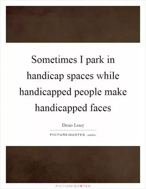Sometimes I park in handicap spaces while handicapped people make handicapped faces Picture Quote #1