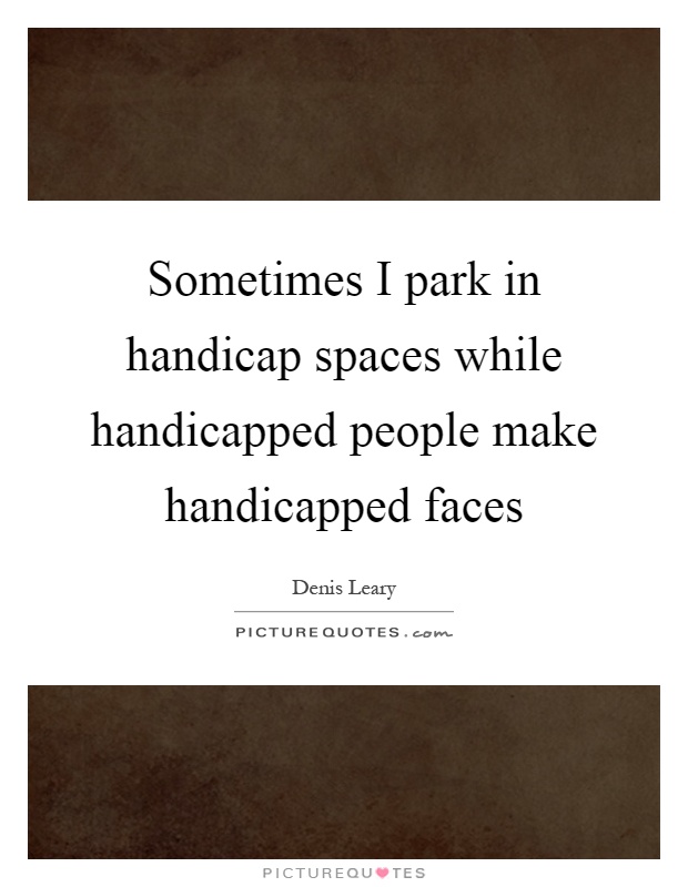 Sometimes I park in handicap spaces while handicapped people make handicapped faces Picture Quote #1