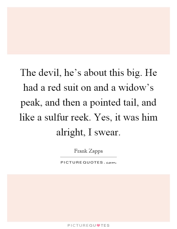 The devil, he's about this big. He had a red suit on and a widow's peak, and then a pointed tail, and like a sulfur reek. Yes, it was him alright, I swear Picture Quote #1