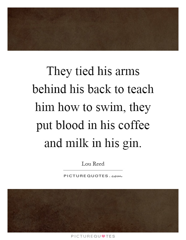 They tied his arms behind his back to teach him how to swim, they put blood in his coffee and milk in his gin Picture Quote #1