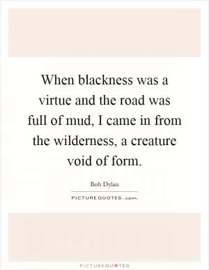 When blackness was a virtue and the road was full of mud, I came in from the wilderness, a creature void of form Picture Quote #1