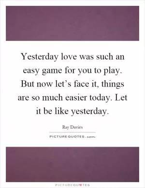 Yesterday love was such an easy game for you to play. But now let’s face it, things are so much easier today. Let it be like yesterday Picture Quote #1