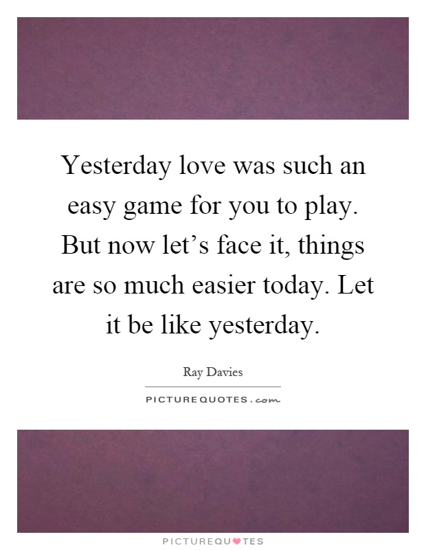 Yesterday love was such an easy game for you to play. But now let's face it, things are so much easier today. Let it be like yesterday Picture Quote #1