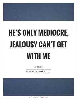 He’s only mediocre, jealousy can’t get with me Picture Quote #1
