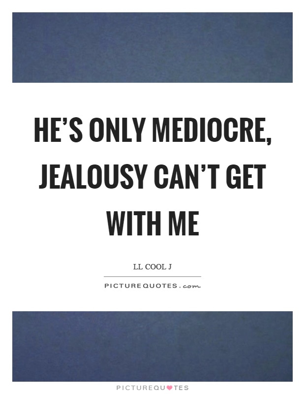 He's only mediocre, jealousy can't get with me Picture Quote #1