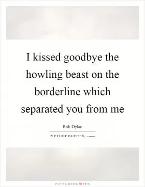 I kissed goodbye the howling beast on the borderline which separated you from me Picture Quote #1