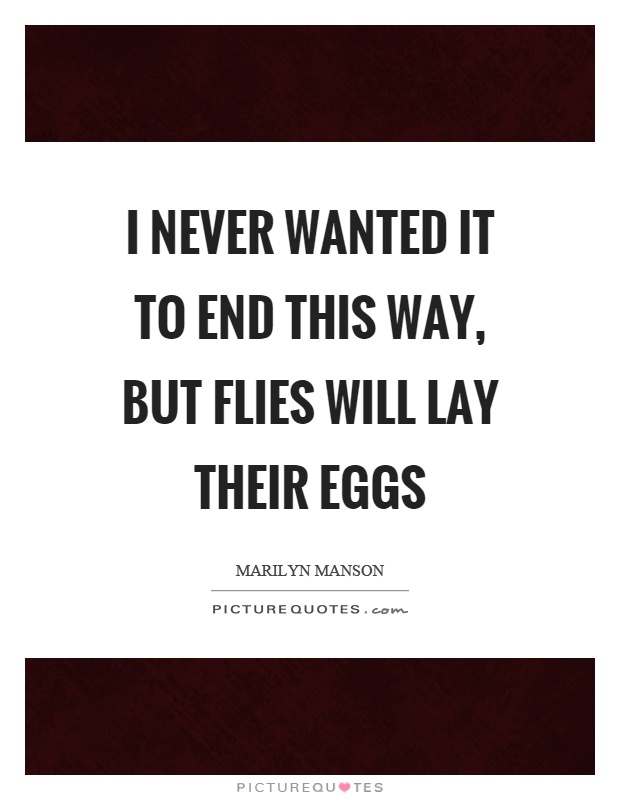I never wanted it to end this way, but flies will lay their eggs Picture Quote #1