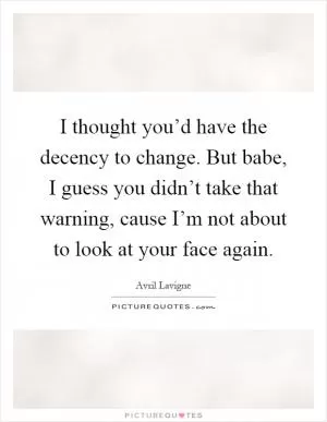 I thought you’d have the decency to change. But babe, I guess you didn’t take that warning, cause I’m not about to look at your face again Picture Quote #1