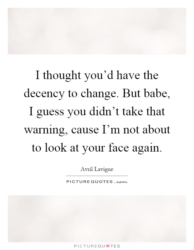 I thought you'd have the decency to change. But babe, I guess you didn't take that warning, cause I'm not about to look at your face again Picture Quote #1