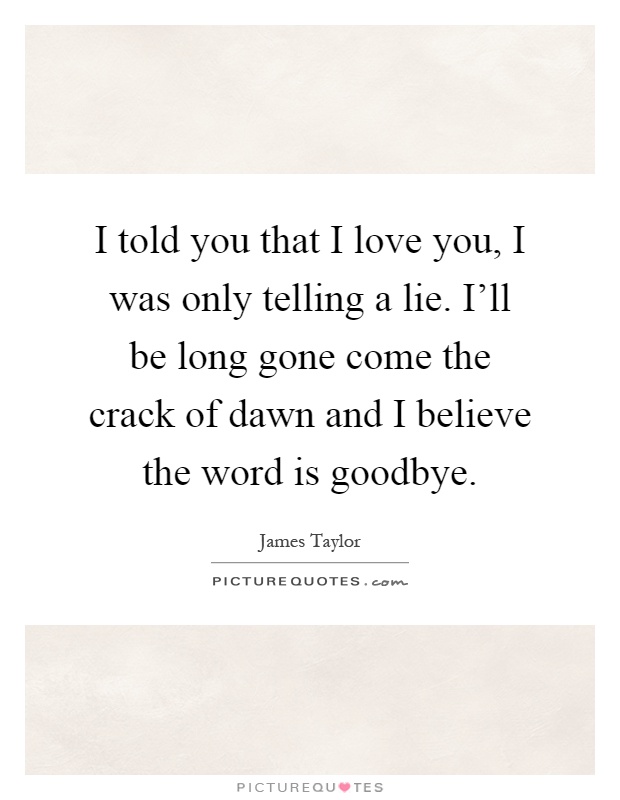 I told you that I love you, I was only telling a lie. I'll be long gone come the crack of dawn and I believe the word is goodbye Picture Quote #1