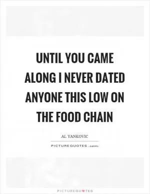 Until you came along I never dated anyone this low on the food chain Picture Quote #1