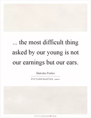... the most difficult thing asked by our young is not our earnings but our ears Picture Quote #1
