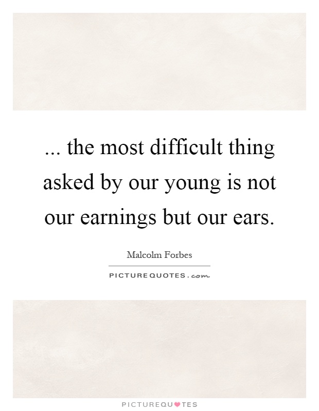 ... the most difficult thing asked by our young is not our earnings but our ears Picture Quote #1