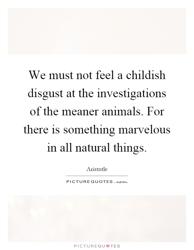 We must not feel a childish disgust at the investigations of the meaner animals. For there is something marvelous in all natural things Picture Quote #1