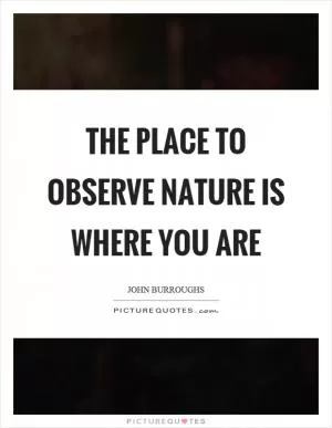 The place to observe nature is where you are Picture Quote #1