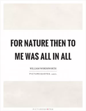 For nature then to me was all in all Picture Quote #1