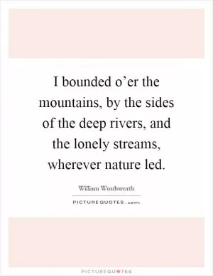 I bounded o’er the mountains, by the sides of the deep rivers, and the lonely streams, wherever nature led Picture Quote #1