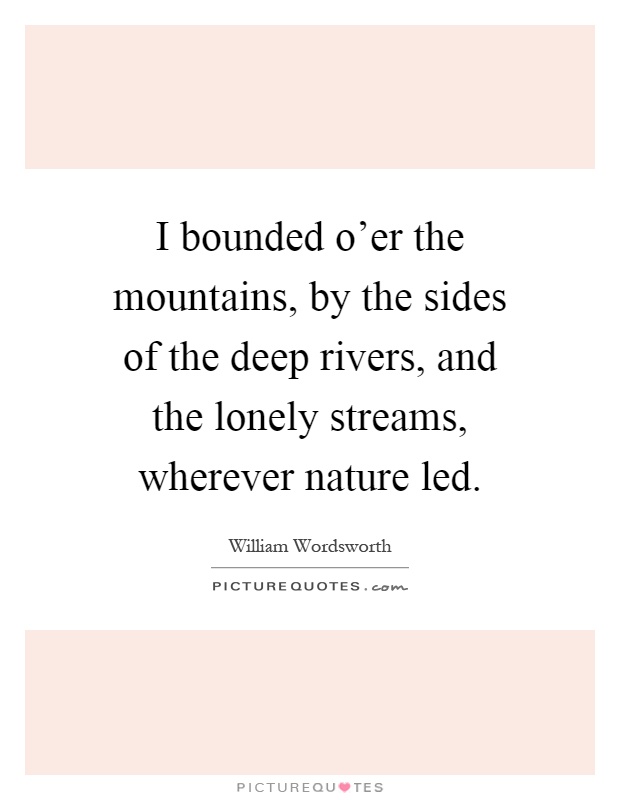 I bounded o'er the mountains, by the sides of the deep rivers, and the lonely streams, wherever nature led Picture Quote #1