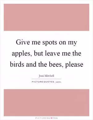 Give me spots on my apples, but leave me the birds and the bees, please Picture Quote #1