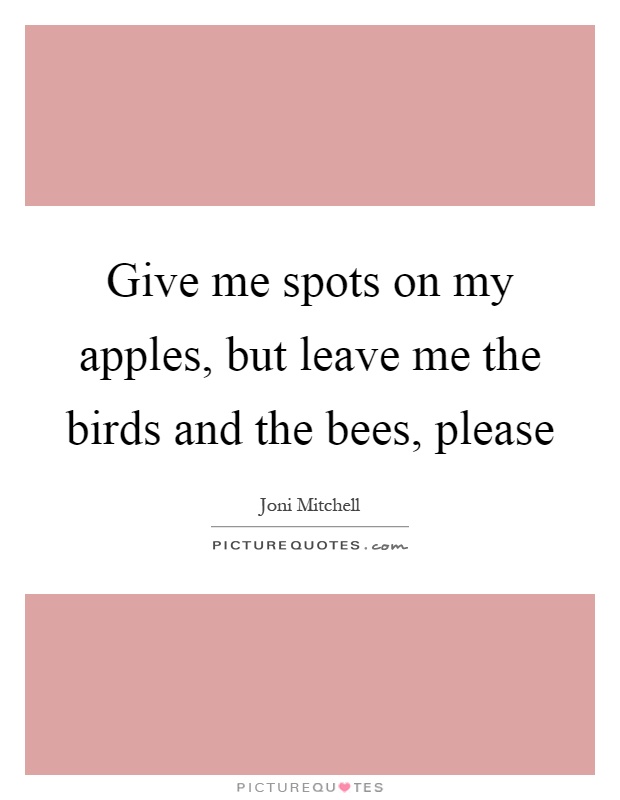 Give me spots on my apples, but leave me the birds and the bees, please Picture Quote #1