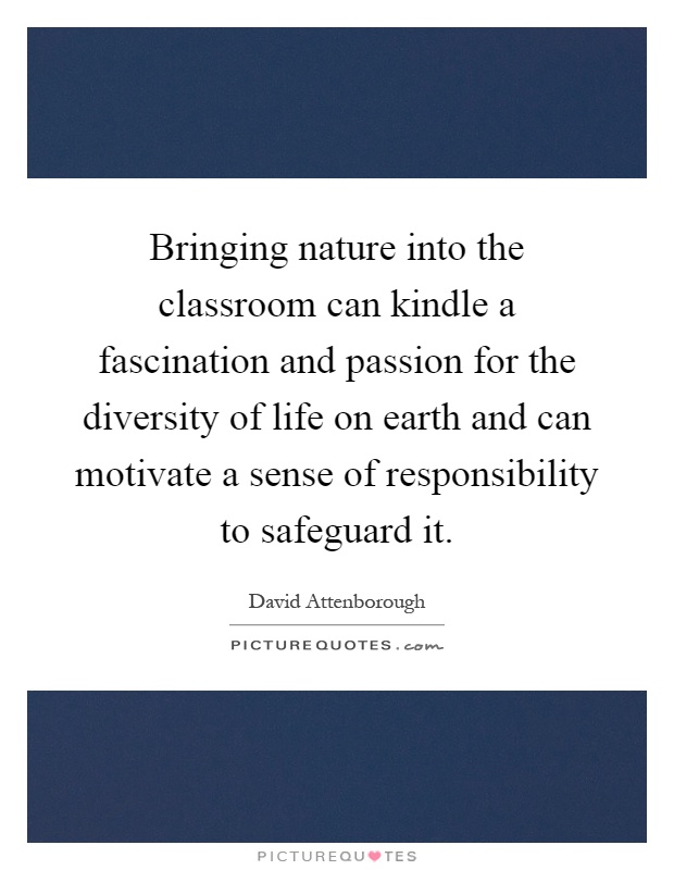 Bringing nature into the classroom can kindle a fascination and passion for the diversity of life on earth and can motivate a sense of responsibility to safeguard it Picture Quote #1