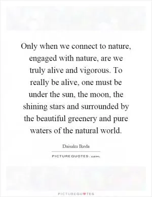 Only when we connect to nature, engaged with nature, are we truly alive and vigorous. To really be alive, one must be under the sun, the moon, the shining stars and surrounded by the beautiful greenery and pure waters of the natural world Picture Quote #1