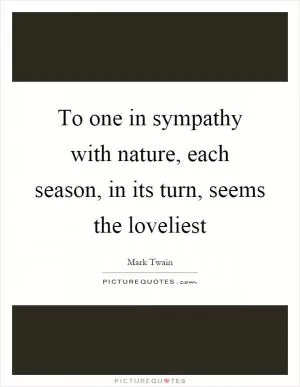 To one in sympathy with nature, each season, in its turn, seems the loveliest Picture Quote #1