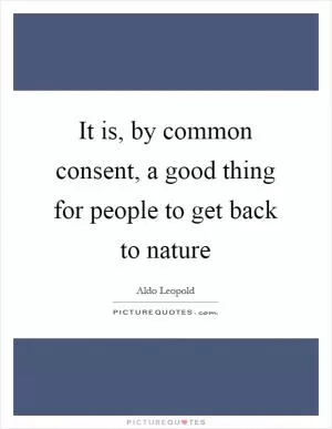 It is, by common consent, a good thing for people to get back to nature Picture Quote #1