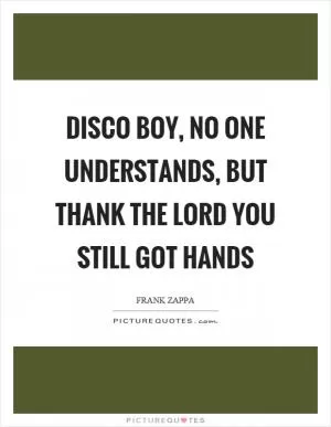 Disco boy, no one understands, but thank the lord you still got hands Picture Quote #1