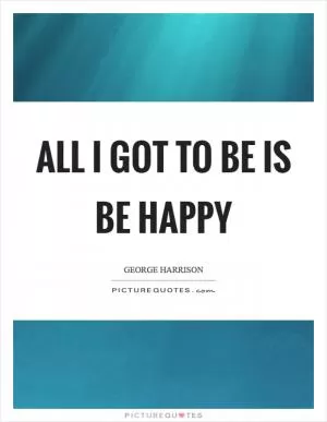 All I got to be is be happy Picture Quote #1