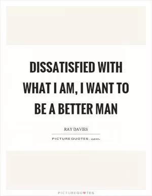 Dissatisfied with what I am, I want to be a better man Picture Quote #1