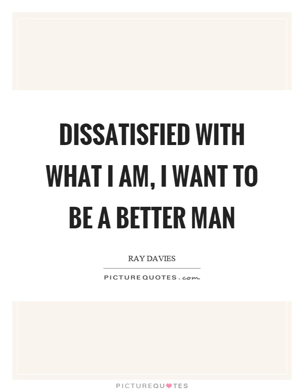 Dissatisfied with what I am, I want to be a better man Picture Quote #1
