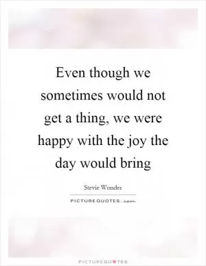 Even though we sometimes would not get a thing, we were happy with the joy the day would bring Picture Quote #1