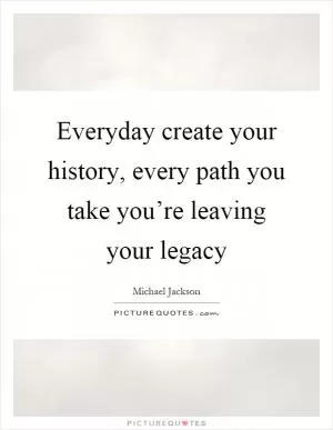 Everyday create your history, every path you take you’re leaving your legacy Picture Quote #1