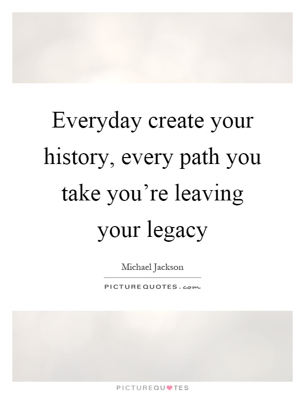 Everyday create your history, every path you take you're leaving your legacy Picture Quote #1