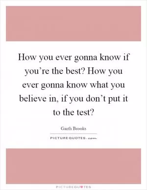 How you ever gonna know if you’re the best? How you ever gonna know what you believe in, if you don’t put it to the test? Picture Quote #1