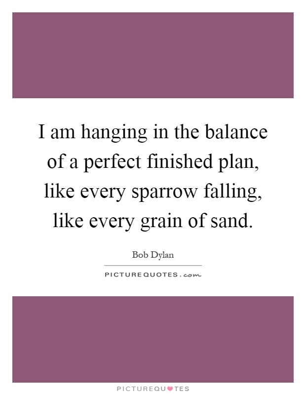 I am hanging in the balance of a perfect finished plan, like every sparrow falling, like every grain of sand Picture Quote #1
