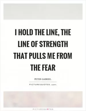 I hold the line, the line of strength that pulls me from the fear Picture Quote #1