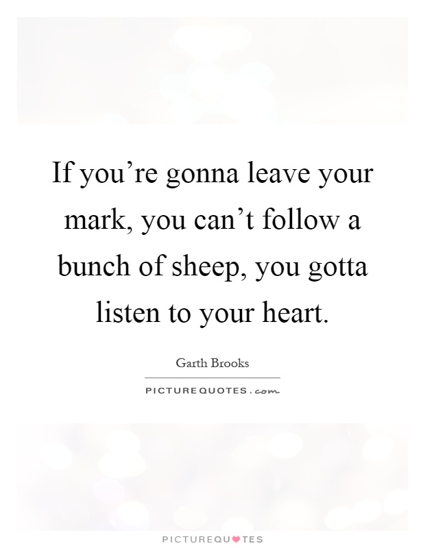 If you're gonna leave your mark, you can't follow a bunch of sheep, you gotta listen to your heart Picture Quote #1