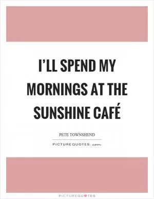I’ll spend my mornings at the sunshine café Picture Quote #1