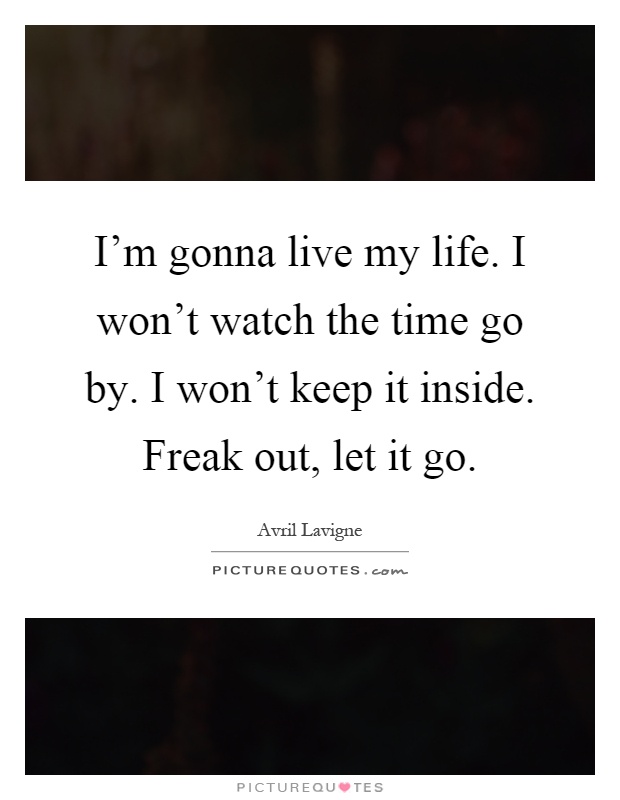 I'm gonna live my life. I won't watch the time go by. I won't keep it inside. Freak out, let it go Picture Quote #1