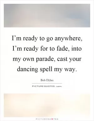 I’m ready to go anywhere, I’m ready for to fade, into my own parade, cast your dancing spell my way Picture Quote #1