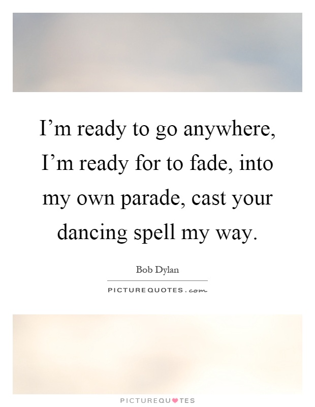 I'm ready to go anywhere, I'm ready for to fade, into my own parade, cast your dancing spell my way Picture Quote #1