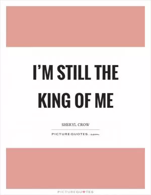 I’m still the king of me Picture Quote #1
